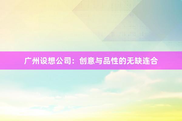 广州设想公司：创意与品性的无缺连合
